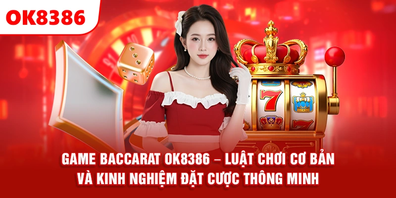 Game Baccarat OK8386 – Luật Chơi Cơ Bản Và Kinh Nghiệm Đặt Cược Thông Minh