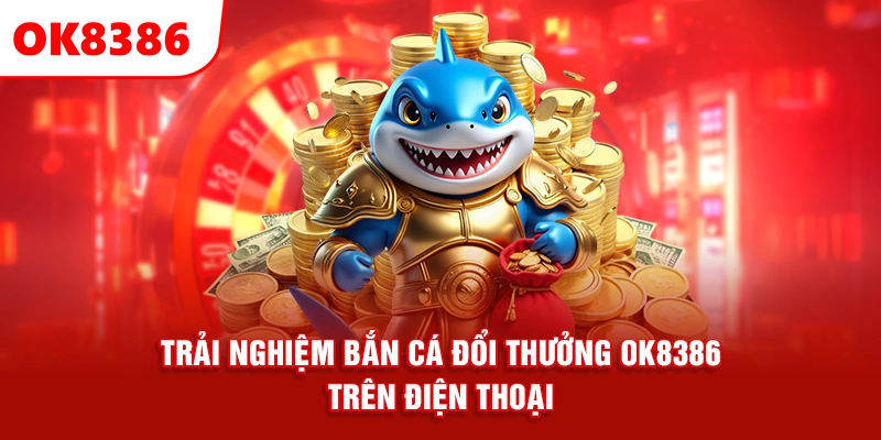 trải nghiệm bắn cá đổi thưởng OK8386 trên điện thoại